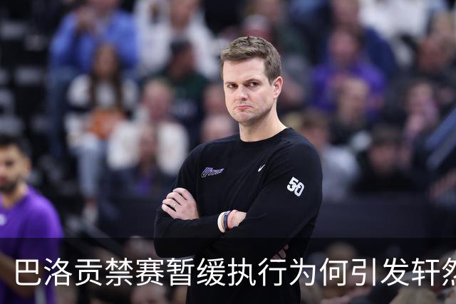巴洛贡禁赛暂缓执行为何引发轩然大波？